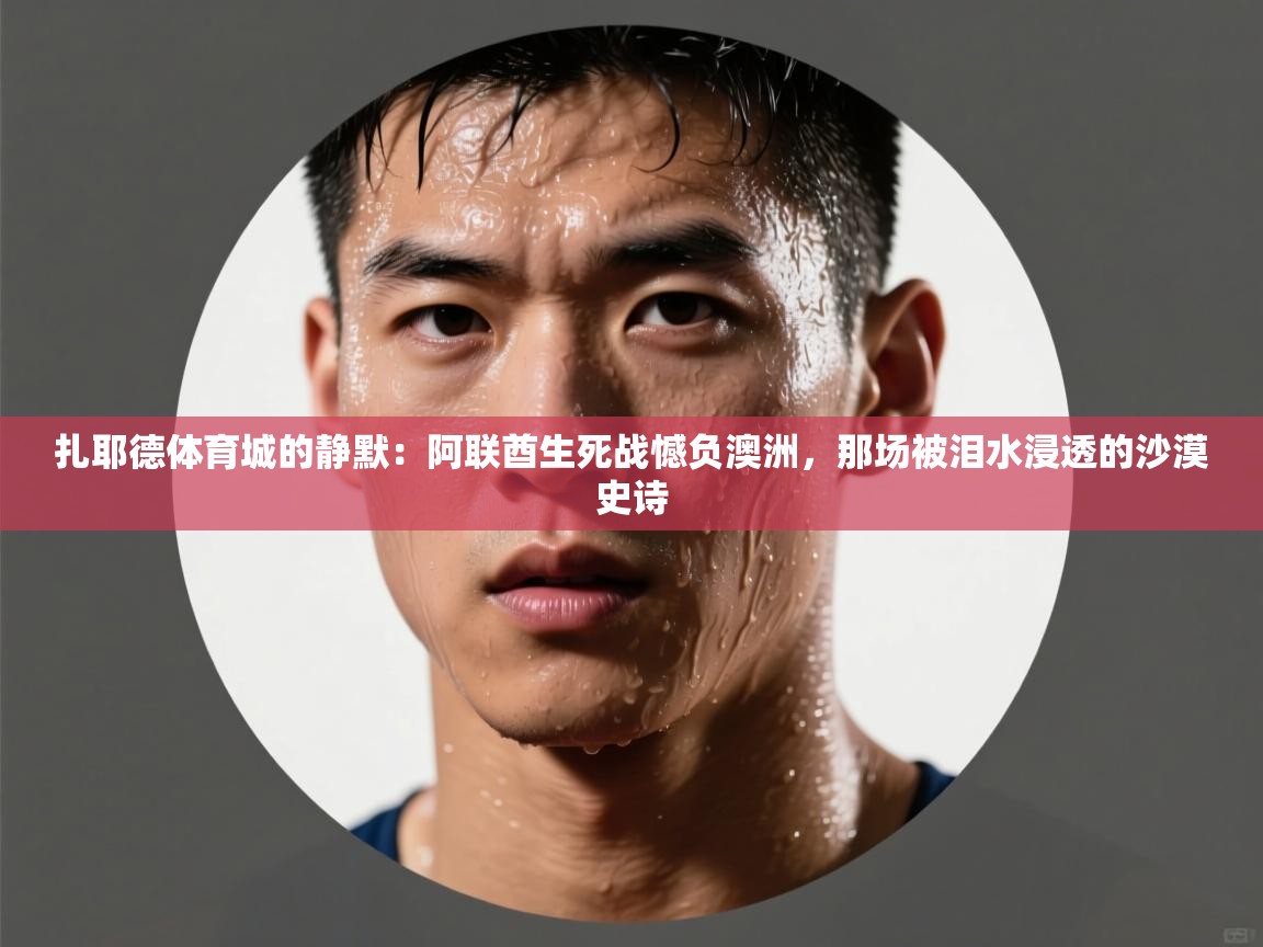 扎耶德体育城的静默：阿联酋生死战憾负澳洲，那场被泪水浸透的沙漠史诗