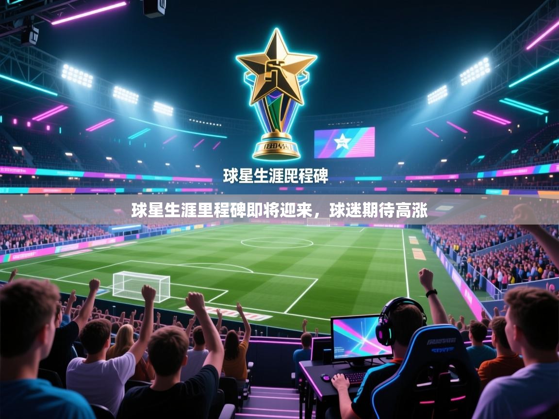 球星生涯里程碑即将迎来，球迷期待高涨
